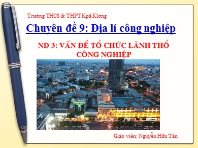 Bài giảng Địa lí lớp 12 - Bài 28: Vấn đề tổ chức lãnh thổ công nghiệp - Nguyễn Hữu Tân