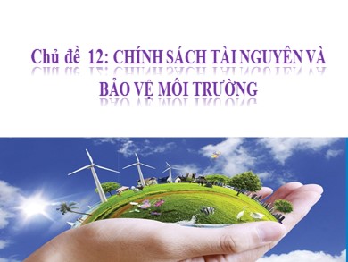 Bài giảng Giáo dục công dân lớp 11 - Chủ đề 12: Chính sách tài nguyên và bảo vệ môi trường