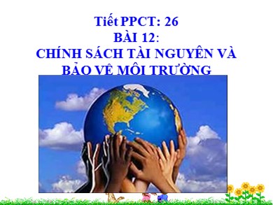 Bài giảng Giáo dục công dân lớp 11 - Tiết 26, Bài 12: Chính sách tài nguyên và bảo vệ môi trường