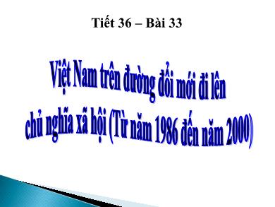 Bài giảng Lịch sử lớp 9 - Tiết 36, Bài 33: Việt Nam trên đường đổi mới đi lên chủ nghĩa xã hội (Từ năm 1986 đến năm 2000)