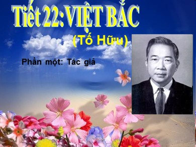 Bài giảng Ngữ văn lớp 12 - Tiết 22: Đọc văn: Việt Bắc (Tố Hữu) - Phần 1: Tác giả