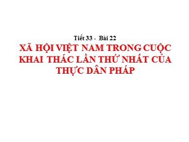 Bài giảng Lịch sử lớp 12 - Tiết 33, Bài 22: Xã hội Việt Nam trong cuộc khai thác lần thứ nhất của thực dân Pháp