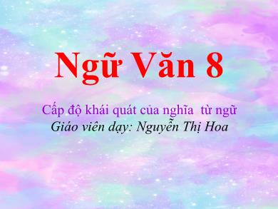 Bài giảng Ngữ văn 8 - Cấp độ khái quát của nghĩa từ ngữ - Nguyễn Thị Hoa