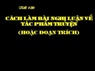 Bài giảng Ngữ văn 9 - Tiết 120: Cách làm bài nghị luận về tác phẩm truyện (hoặc đoạn trích)