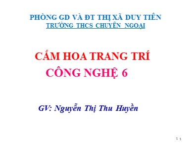 Bài giảng Công nghệ 6 - Cắm hoa trang trí - Nguyễn Thị Thu Huyền