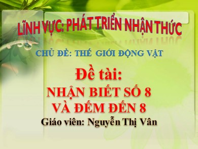 Bài giảng Chủ đề thế giới động vật - Đề tài: Nhận biết số 8 và đếm đến 8 - Nguyễn Thị Vân