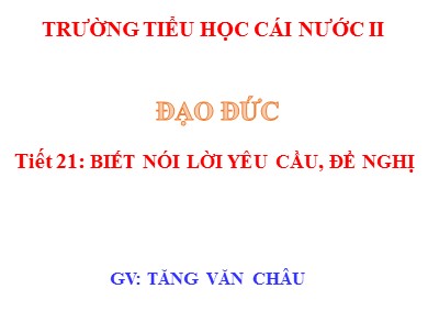 Bài giảng Đạo đức Lớp 2 - Tiết 21: Biết nói lời yêu cầu, đề nghị - Tăng Văn Châu