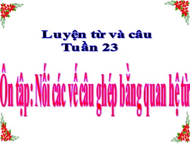 Bài giảng Tiếng việt Lớp 5 - Tuần 23: Ôn tập: Nối các vế câu ghép bằng quan hệ từ