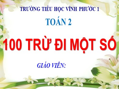 Bài giảng Toán Lớp 2 - Bài: 100 trừ đi một số - Năm học 2020-2021 - Trường Tiểu học Vĩnh Phước 1