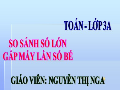 Bài giảng Toán Lớp 3 - Bài: So sánh số lớn gấp mấy lần số bé - Nguyễn Thị Nga