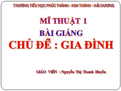 Bài giảng Mĩ thuật Lớp 1 - Chủ đề: Gia đình - Nguyễn Thị Thanh Huyền