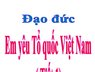 Bài giảng Đạo đức 5 - Tuần 26, Bài 11: Em yêu Tổ quốc Việt Nam (Tiết 1)