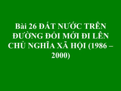 Bài giảng Lịch sử 12 - Bài 26: đất nước trên đường đổi mới đi lên Chủ nghĩa xã hội (1986–2000)