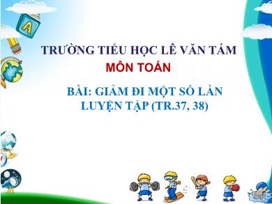 Bài giảng Toán 3 - Tuần 8, Tiết: Giảm đi một số lần. Luyện tập (Trang 37)