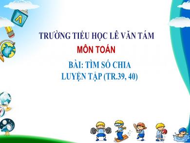 Bài giảng Toán 3 - Tuần 8, Tiết: Tìm số chia. Luyện tập (Trang 39)