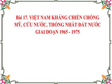 Bài giảng Lịch sử 9 - Bài 17. Việt Nam kháng chiến chống Mỹ, cứu nước, Thống Nhất đất nước giai đoạn 1965 - 1975