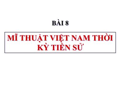 Bài giảng Mĩ thuật 6 - Bài 8: Mĩ thuật Việt Nam thời kì tiền sử
