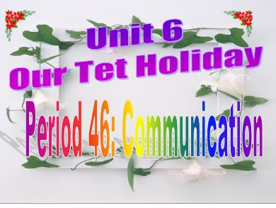 Bài giảng Tiếng Anh 6 - Unit 6: Our Tet holiday - Period 46: Communication